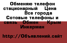 Обменяю телефон стационарный. › Цена ­ 1 500 - Все города Сотовые телефоны и связь » Обмен   . Крым,Инкерман